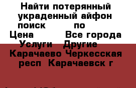 Найти потерянный/украденный айфон/поиск iPhone по imei. › Цена ­ 400 - Все города Услуги » Другие   . Карачаево-Черкесская респ.,Карачаевск г.